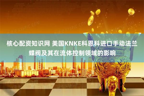 核心配资知识网 美国KNKE科恩科进口手动法兰蝶阀及其在流体控制领域的影响