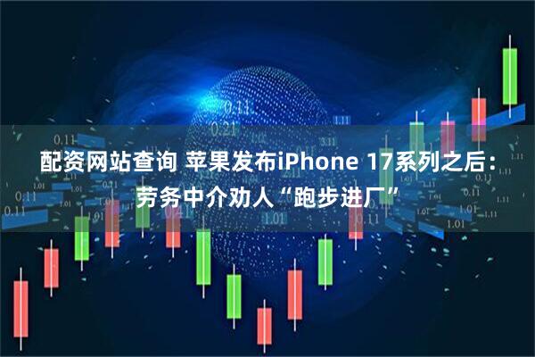 配资网站查询 苹果发布iPhone 17系列之后：劳务中介劝人“跑步进厂”
