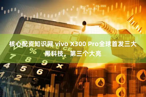 核心配资知识网 vivo X300 Pro全球首发三大黑科技，第三个大亮