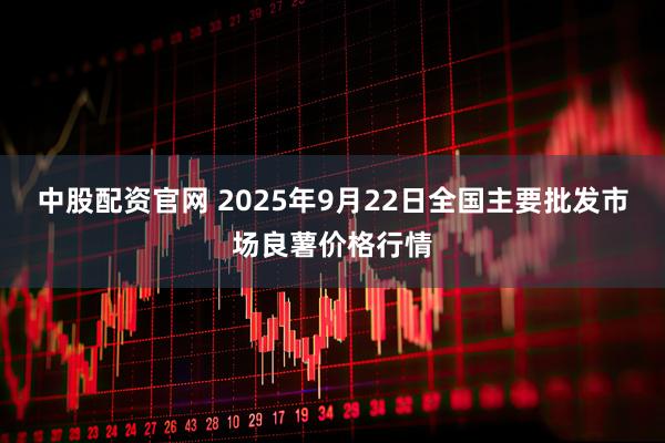 中股配资官网 2025年9月22日全国主要批发市场良薯价格行情