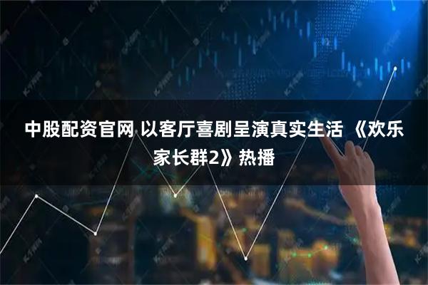 中股配资官网 以客厅喜剧呈演真实生活&#32;《欢乐家长群2》热播