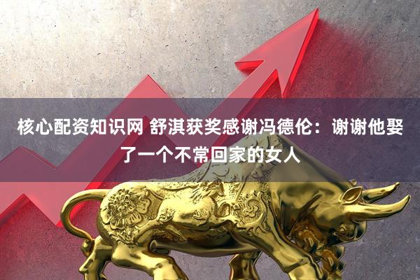 核心配资知识网 舒淇获奖感谢冯德伦：谢谢他娶了一个不常回家的女人