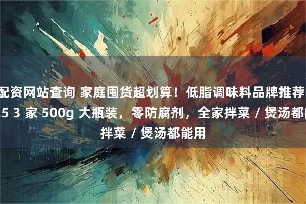 配资网站查询 家庭囤货超划算！低脂调味料品牌推荐：2025 3 家 500g 大瓶装，零防腐剂，全家拌菜 / 煲汤都能用