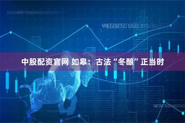 中股配资官网 如皋：古法“冬酿”正当时