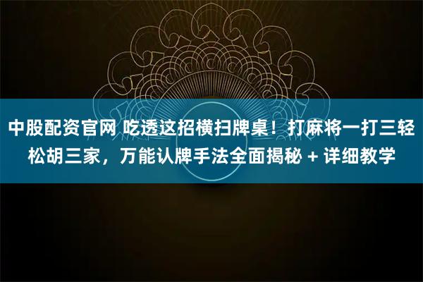 中股配资官网 吃透这招横扫牌桌！打麻将一打三轻松胡三家，万能认牌手法全面揭秘 + 详细教学