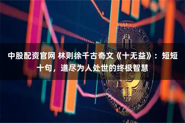 中股配资官网 林则徐千古奇文《十无益》：短短十句，道尽为人处世的终极智慧