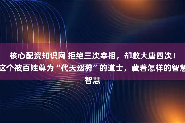 核心配资知识网 拒绝三次宰相，却救大唐四次！这个被百姓尊为“代天巡狩”的道士，藏着怎样的智慧