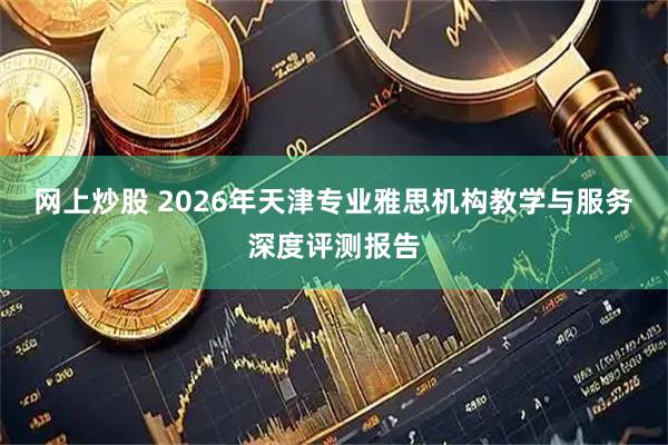 网上炒股 2026年天津专业雅思机构教学与服务深度评测报告