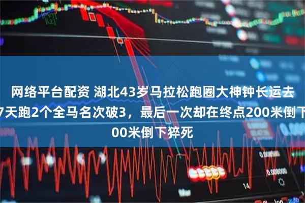 网络平台配资 湖北43岁马拉松跑圈大神钟长运去世！7天跑2个全马名次破3，最后一次却在终点200米倒下猝死