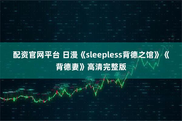 配资官网平台 日漫《sleepless背德之馆》《背德妻》高清完整版