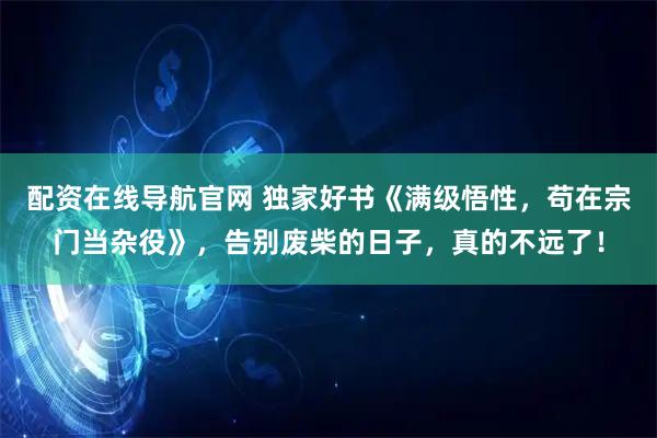 配资在线导航官网 独家好书《满级悟性，苟在宗门当杂役》，告别废柴的日子，真的不远了！